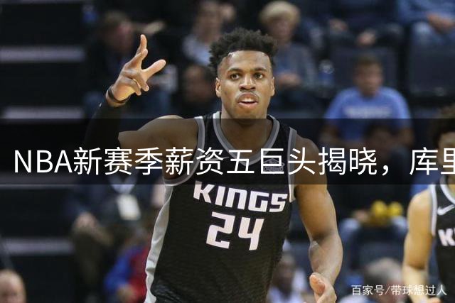 NBA新赛季薪资五巨头揭晓，库里领衔20-24冠军核心